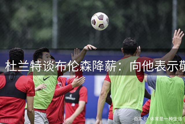 杜兰特谈布伦森降薪：向他表示敬意 希望他未来把这部分钱赚回来